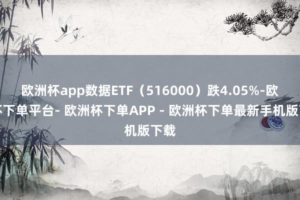 欧洲杯app数据ETF（516000）跌4.05%-欧洲杯下单平台- 欧洲杯下单APP - 欧洲杯下单最新手机版下载