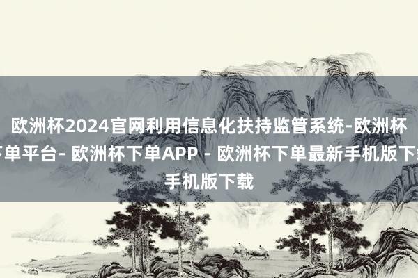 欧洲杯2024官网利用信息化扶持监管系统-欧洲杯下单平台- 欧洲杯下单APP - 欧洲杯下单最新手机版下载