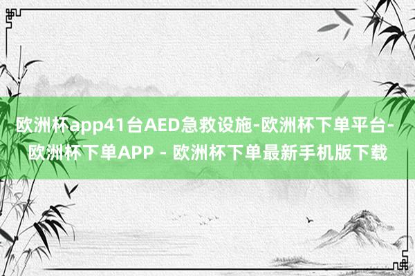 欧洲杯app41台AED急救设施-欧洲杯下单平台- 欧洲杯下单APP - 欧洲杯下单最新手机版下载