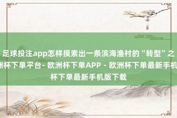 足球投注app怎样摸索出一条滨海渔村的“转型”之路-欧洲杯下单平台- 欧洲杯下单APP - 欧洲杯下单最新手机版下载