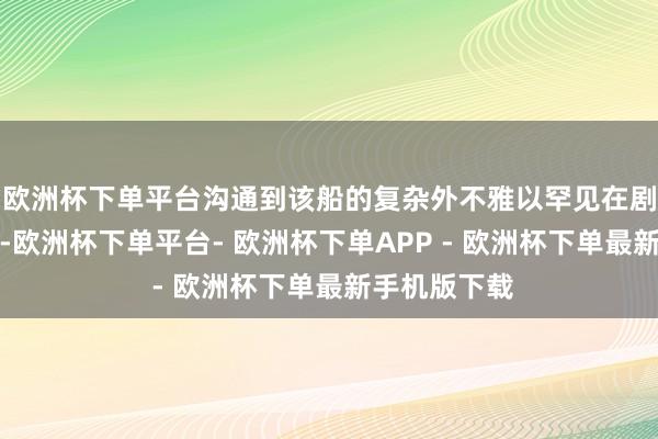 欧洲杯下单平台沟通到该船的复杂外不雅以罕见在剧中的蹙迫性-欧洲杯下单平台- 欧洲杯下单APP - 欧洲杯下单最新手机版下载