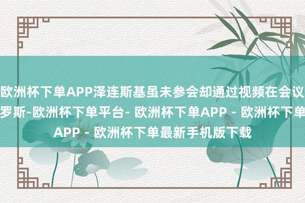 欧洲杯下单APP泽连斯基虽未参会却通过视频在会议现场闭幕申斥俄罗斯-欧洲杯下单平台- 欧洲杯下单APP - 欧洲杯下单最新手机版下载