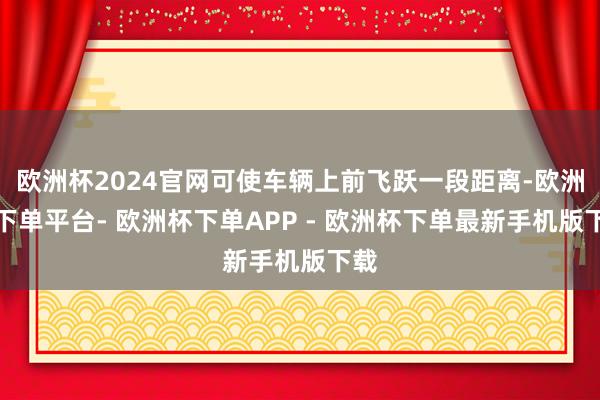 欧洲杯2024官网可使车辆上前飞跃一段距离-欧洲杯下单平台- 欧洲杯下单APP - 欧洲杯下单最新手机版下载