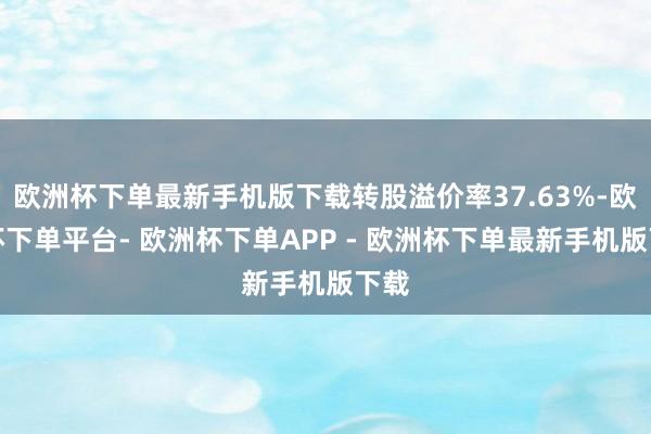 欧洲杯下单最新手机版下载转股溢价率37.63%-欧洲杯下单平台- 欧洲杯下单APP - 欧洲杯下单最新手机版下载