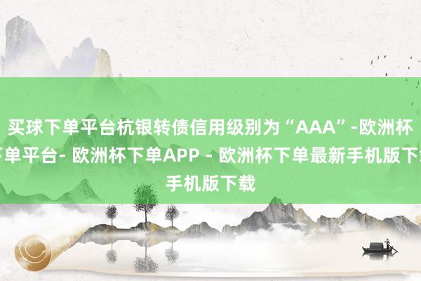 买球下单平台杭银转债信用级别为“AAA”-欧洲杯下单平台- 欧洲杯下单APP - 欧洲杯下单最新手机版下载