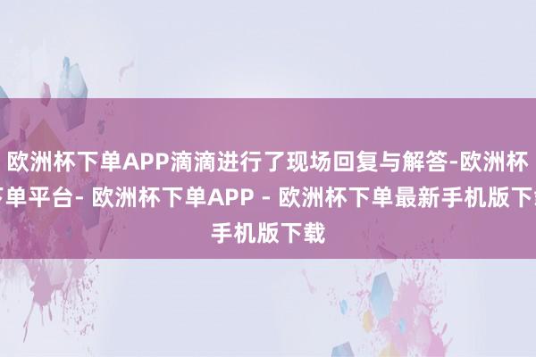 欧洲杯下单APP滴滴进行了现场回复与解答-欧洲杯下单平台- 欧洲杯下单APP - 欧洲杯下单最新手机版下载