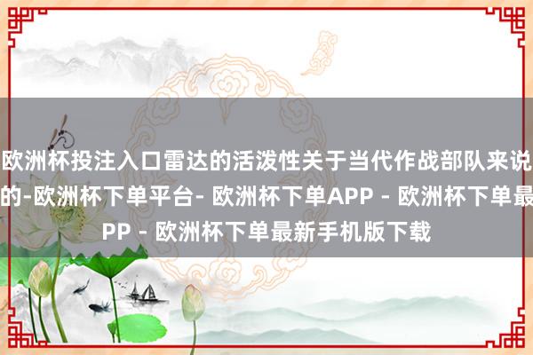 欧洲杯投注入口雷达的活泼性关于当代作战部队来说都是必不行少的-欧洲杯下单平台- 欧洲杯下单APP - 欧洲杯下单最新手机版下载