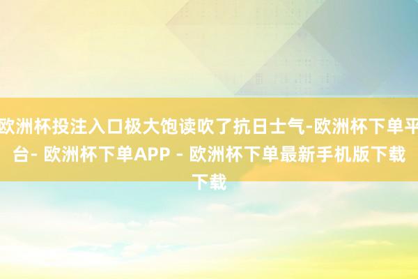 欧洲杯投注入口极大饱读吹了抗日士气-欧洲杯下单平台- 欧洲杯下单APP - 欧洲杯下单最新手机版下载