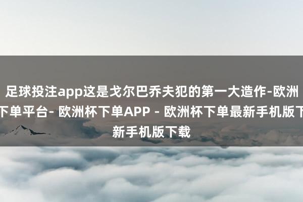 足球投注app这是戈尔巴乔夫犯的第一大造作-欧洲杯下单平台- 欧洲杯下单APP - 欧洲杯下单最新手机版下载