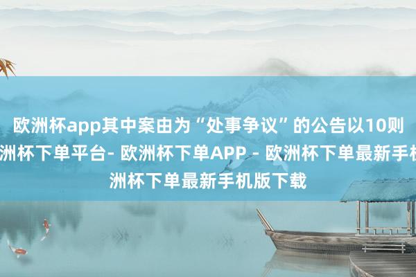 欧洲杯app其中案由为“处事争议”的公告以10则居首-欧洲杯下单平台- 欧洲杯下单APP - 欧洲杯下单最新手机版下载