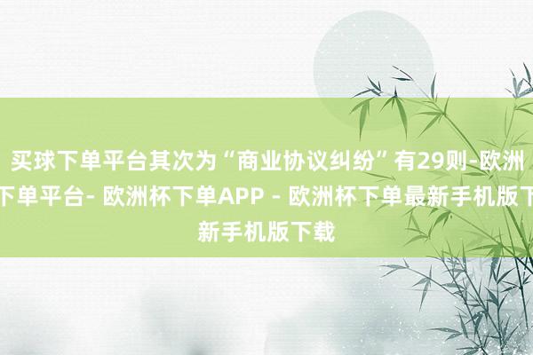 买球下单平台其次为“商业协议纠纷”有29则-欧洲杯下单平台- 欧洲杯下单APP - 欧洲杯下单最新手机版下载