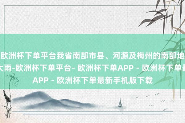 欧洲杯下单平台我省南部市县、河源及梅州的南部地区阴天有中到大雨-欧洲杯下单平台- 欧洲杯下单APP - 欧洲杯下单最新手机版下载