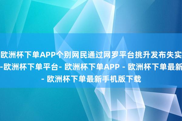 欧洲杯下单APP个别网民通过网罗平台挑升发布失实信息或批驳-欧洲杯下单平台- 欧洲杯下单APP - 欧洲杯下单最新手机版下载