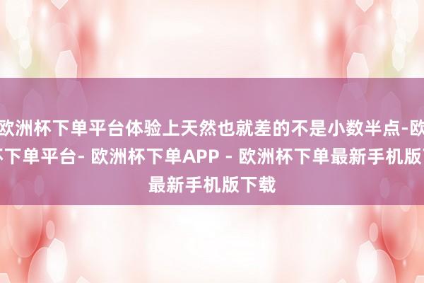 欧洲杯下单平台体验上天然也就差的不是小数半点-欧洲杯下单平台- 欧洲杯下单APP - 欧洲杯下单最新手机版下载