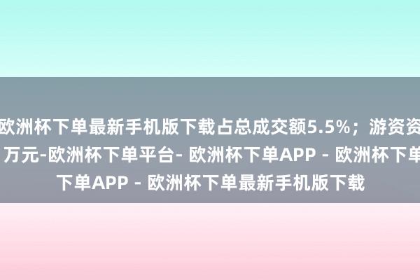 欧洲杯下单最新手机版下载占总成交额5.5%；游资资金净流入176.91万元-欧洲杯下单平台- 欧洲杯下单APP - 欧洲杯下单最新手机版下载