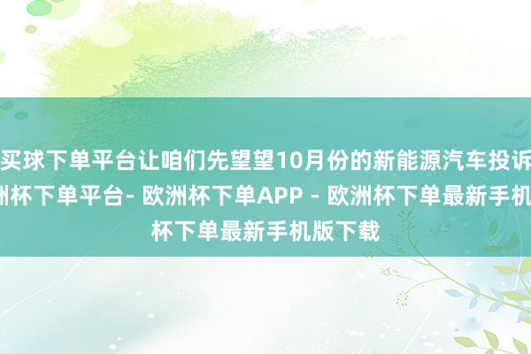 买球下单平台让咱们先望望10月份的新能源汽车投诉榜-欧洲杯下单平台- 欧洲杯下单APP - 欧洲杯下单最新手机版下载