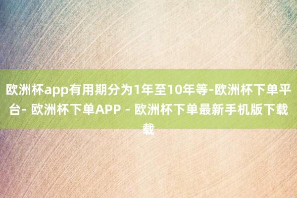 欧洲杯app有用期分为1年至10年等-欧洲杯下单平台- 欧洲杯下单APP - 欧洲杯下单最新手机版下载