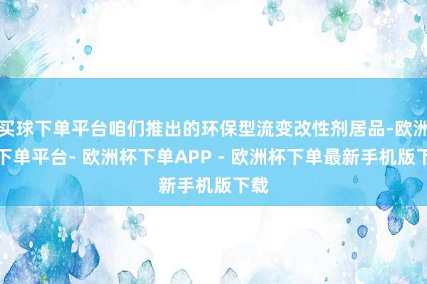 买球下单平台咱们推出的环保型流变改性剂居品-欧洲杯下单平台- 欧洲杯下单APP - 欧洲杯下单最新手机版下载