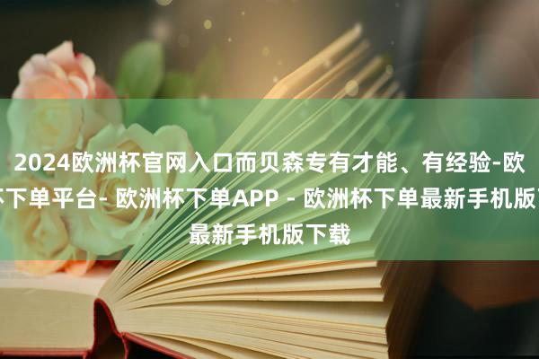 2024欧洲杯官网入口而贝森专有才能、有经验-欧洲杯下单平台- 欧洲杯下单APP - 欧洲杯下单最新手机版下载