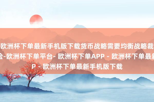 欧洲杯下单最新手机版下载货币战略需要均衡战略裁汰过快的风险-欧洲杯下单平台- 欧洲杯下单APP - 欧洲杯下单最新手机版下载