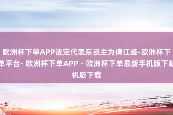 欧洲杯下单APP法定代表东谈主为傅江峰-欧洲杯下单平台- 欧洲杯下单APP - 欧洲杯下单最新手机版下载