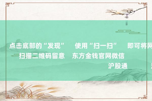 欧洲杯app      点击底部的“发现”     使用“扫一扫”     即可将网页共享至一又友圈                            扫描二维码留意    东方金钱官网微信   