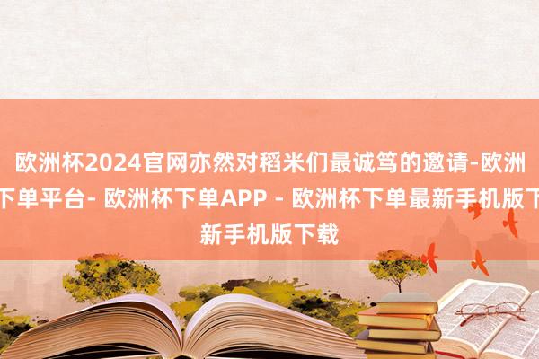 欧洲杯2024官网亦然对稻米们最诚笃的邀请-欧洲杯下单平台- 欧洲杯下单APP - 欧洲杯下单最新手机版下载