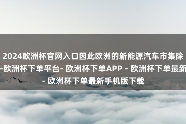 2024欧洲杯官网入口因此欧洲的新能源汽车市集除了特斯拉外-欧洲杯下单平台- 欧洲杯下单APP - 欧洲杯下单最新手机版下载