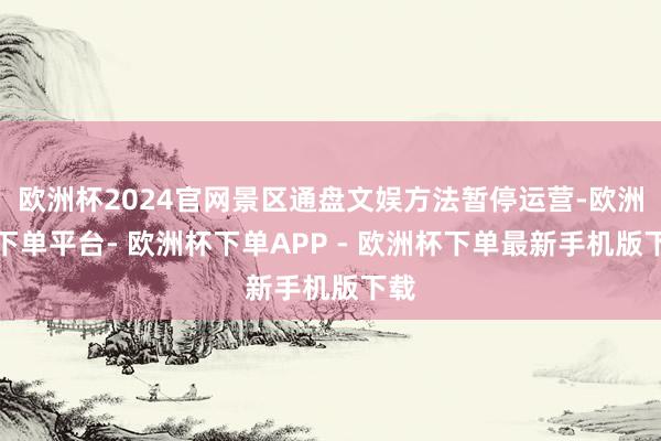 欧洲杯2024官网景区通盘文娱方法暂停运营-欧洲杯下单平台- 欧洲杯下单APP - 欧洲杯下单最新手机版下载