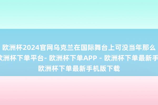 欧洲杯2024官网乌克兰在国际舞台上可没当年那么表象喽-欧洲杯下单平台- 欧洲杯下单APP - 欧洲杯下单最新手机版下载