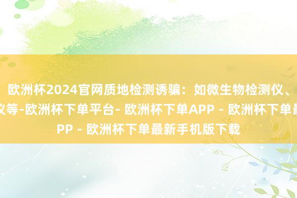 欧洲杯2024官网质地检测诱骗：如微生物检测仪、理化缱绻分析仪等-欧洲杯下单平台- 欧洲杯下单APP - 欧洲杯下单最新手机版下载