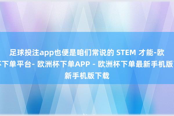 足球投注app也便是咱们常说的 STEM 才能-欧洲杯下单平台- 欧洲杯下单APP - 欧洲杯下单最新手机版下载