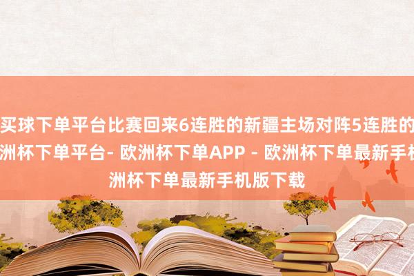 买球下单平台比赛回来6连胜的新疆主场对阵5连胜的浙江-欧洲杯下单平台- 欧洲杯下单APP - 欧洲杯下单最新手机版下载