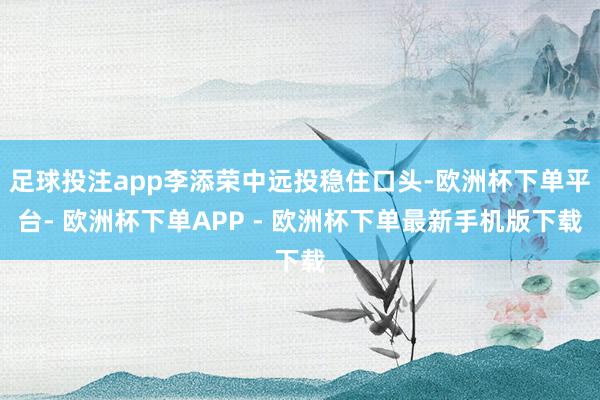 足球投注app李添荣中远投稳住口头-欧洲杯下单平台- 欧洲杯下单APP - 欧洲杯下单最新手机版下载