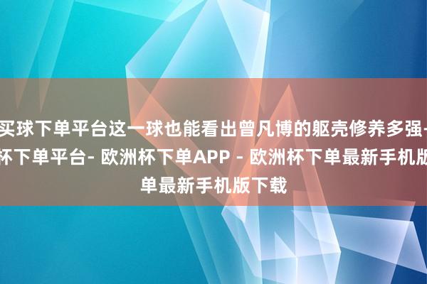 买球下单平台这一球也能看出曾凡博的躯壳修养多强-欧洲杯下单平台- 欧洲杯下单APP - 欧洲杯下单最新手机版下载