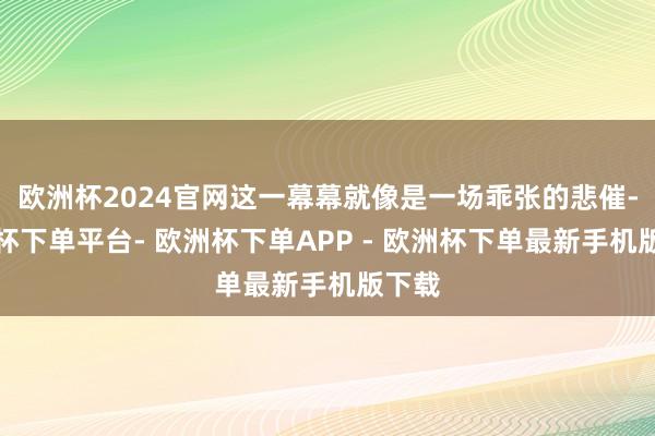 欧洲杯2024官网这一幕幕就像是一场乖张的悲催-欧洲杯下单平台- 欧洲杯下单APP - 欧洲杯下单最新手机版下载