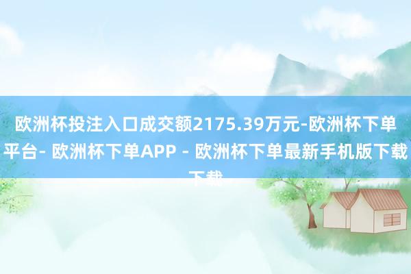 欧洲杯投注入口成交额2175.39万元-欧洲杯下单平台- 欧洲杯下单APP - 欧洲杯下单最新手机版下载