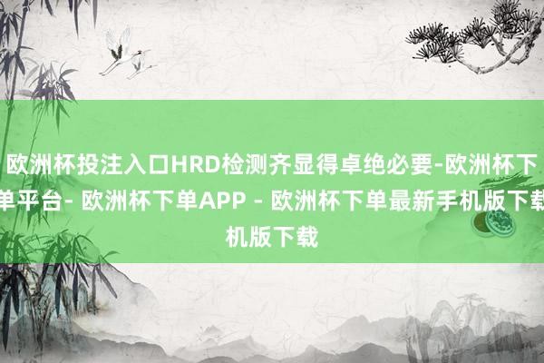 欧洲杯投注入口HRD检测齐显得卓绝必要-欧洲杯下单平台- 欧洲杯下单APP - 欧洲杯下单最新手机版下载