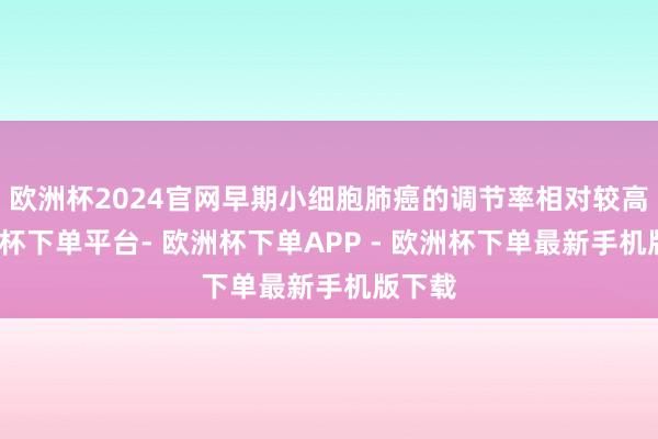 欧洲杯2024官网早期小细胞肺癌的调节率相对较高-欧洲杯下单平台- 欧洲杯下单APP - 欧洲杯下单最新手机版下载