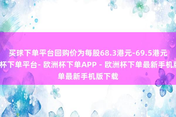 买球下单平台回购价为每股68.3港元-69.5港元-欧洲杯下单平台- 欧洲杯下单APP - 欧洲杯下单最新手机版下载