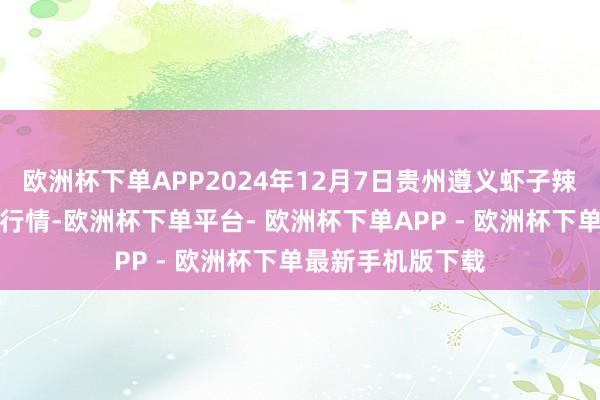 欧洲杯下单APP2024年12月7日贵州遵义虾子辣椒批发市集价钱行情-欧洲杯下单平台- 欧洲杯下单APP - 欧洲杯下单最新手机版下载