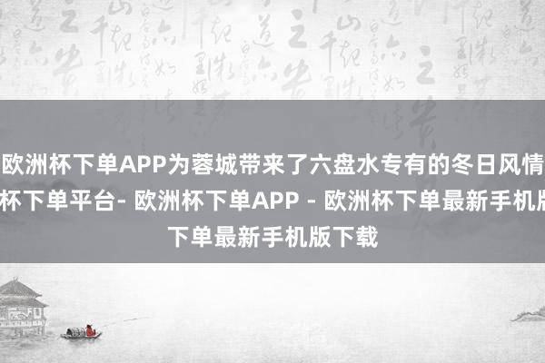 欧洲杯下单APP为蓉城带来了六盘水专有的冬日风情-欧洲杯下单平台- 欧洲杯下单APP - 欧洲杯下单最新手机版下载