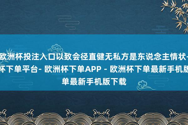 欧洲杯投注入口以致会径直健无私方是东说念主情状-欧洲杯下单平台- 欧洲杯下单APP - 欧洲杯下单最新手机版下载