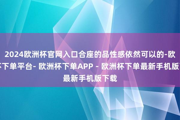 2024欧洲杯官网入口合座的品性感依然可以的-欧洲杯下单平台- 欧洲杯下单APP - 欧洲杯下单最新手机版下载