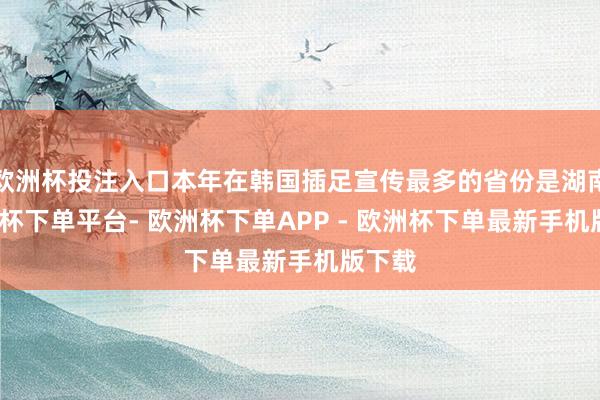 欧洲杯投注入口本年在韩国插足宣传最多的省份是湖南-欧洲杯下单平台- 欧洲杯下单APP - 欧洲杯下单最新手机版下载