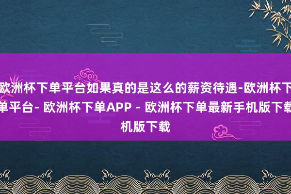 欧洲杯下单平台如果真的是这么的薪资待遇-欧洲杯下单平台- 欧洲杯下单APP - 欧洲杯下单最新手机版下载