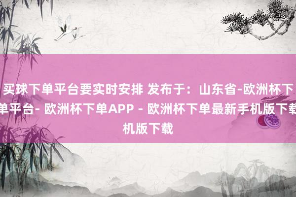 买球下单平台要实时安排 发布于：山东省-欧洲杯下单平台- 欧洲杯下单APP - 欧洲杯下单最新手机版下载