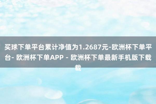 买球下单平台累计净值为1.2687元-欧洲杯下单平台- 欧洲杯下单APP - 欧洲杯下单最新手机版下载