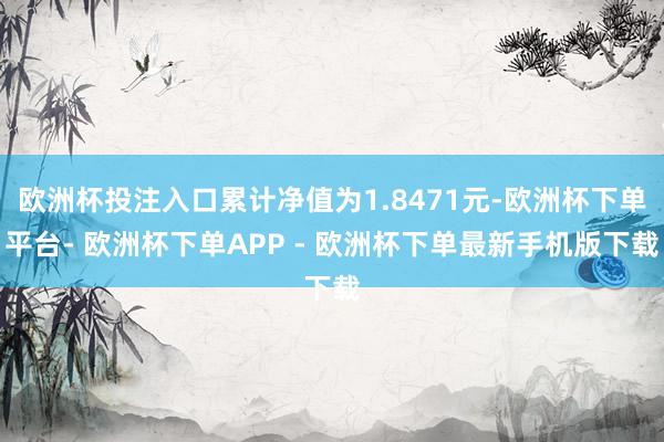 欧洲杯投注入口累计净值为1.8471元-欧洲杯下单平台- 欧洲杯下单APP - 欧洲杯下单最新手机版下载