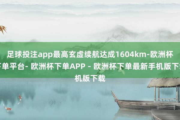 足球投注app最高玄虚续航达成1604km-欧洲杯下单平台- 欧洲杯下单APP - 欧洲杯下单最新手机版下载